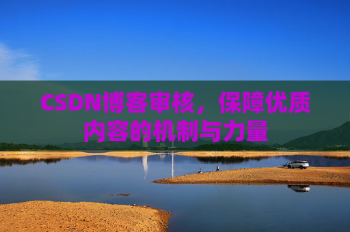 CSDN博客审核，保障优质内容的机制与力量